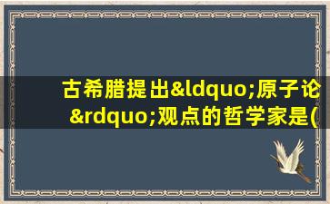 古希腊提出“原子论”观点的哲学家是( )